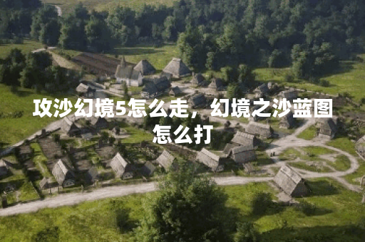 攻沙幻境5怎么走，幻境之沙蓝图怎么打