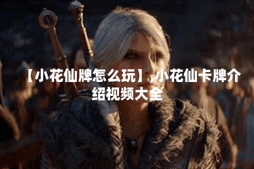 【小花仙牌怎么玩】,小花仙卡牌介绍视频大全