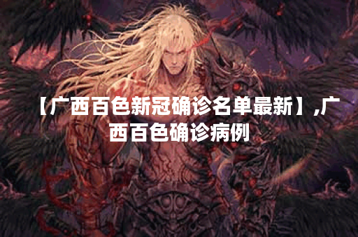 【广西百色新冠确诊名单最新】,广西百色确诊病例