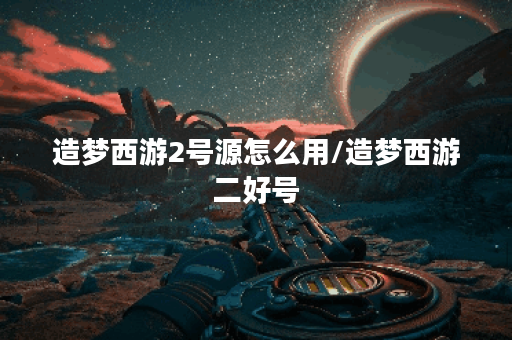 造梦西游2号源怎么用/造梦西游二好号