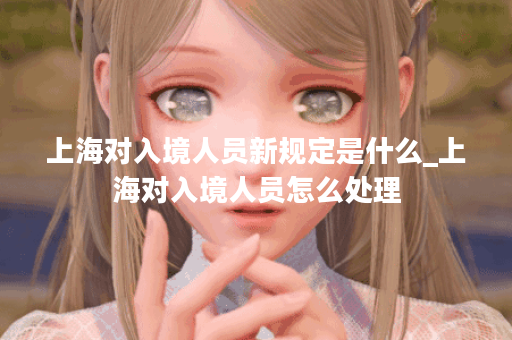 上海对入境人员新规定是什么_上海对入境人员怎么处理