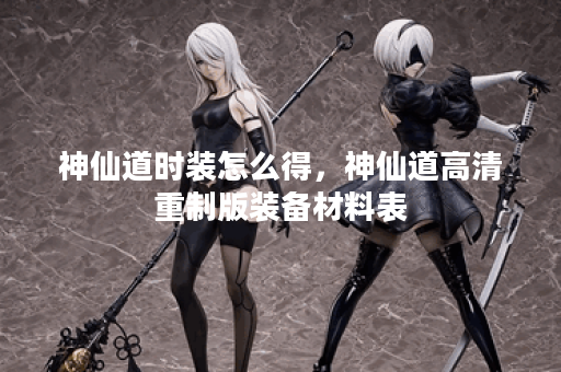 神仙道时装怎么得，神仙道高清重制版装备材料表