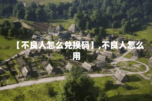 【不良人怎么兑换码】,不良人怎么用