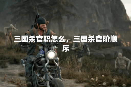 三国杀官职怎么，三国杀官阶顺序