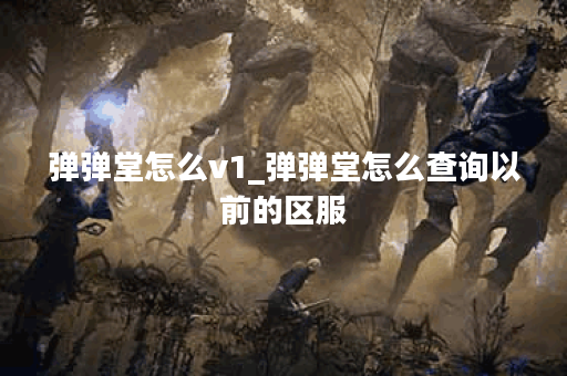 弹弹堂怎么v1_弹弹堂怎么查询以前的区服