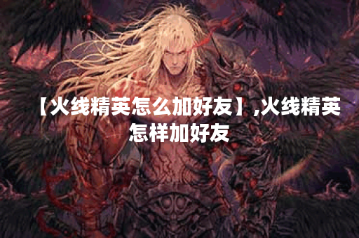 【火线精英怎么加好友】,火线精英怎样加好友