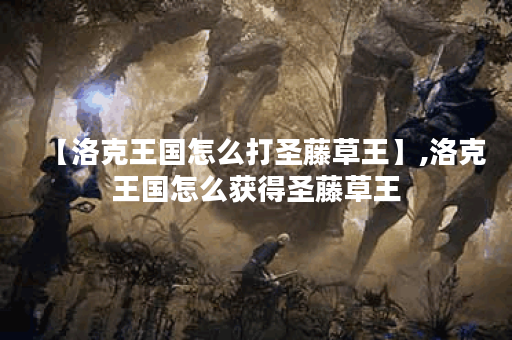 【洛克王国怎么打圣藤草王】,洛克王国怎么获得圣藤草王