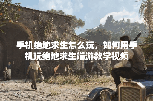 手机绝地求生怎么玩，如何用手机玩绝地求生端游教学视频