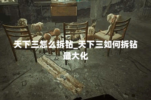 天下三怎么拆钻_天下三如何拆钻最大化