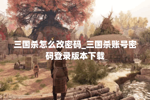 三国杀怎么改密码_三国杀账号密码登录版本下载