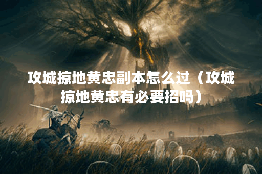 攻城掠地黄忠副本怎么过（攻城掠地黄忠有必要招吗）