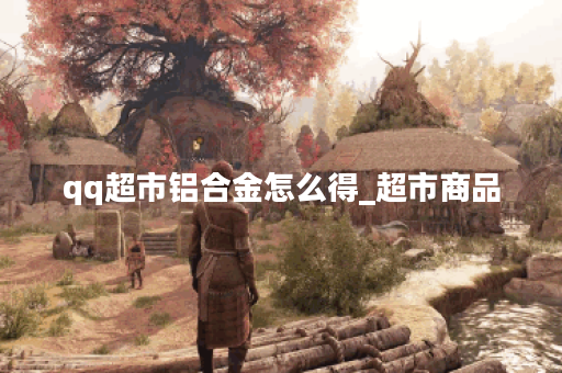 qq超市铝合金怎么得_超市商品