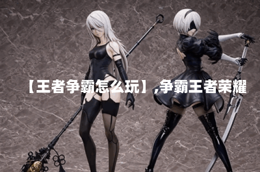 【王者争霸怎么玩】,争霸王者荣耀