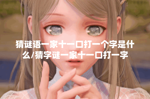 猜谜语一家十一口打一个字是什么/猜字谜一家十一口打一字