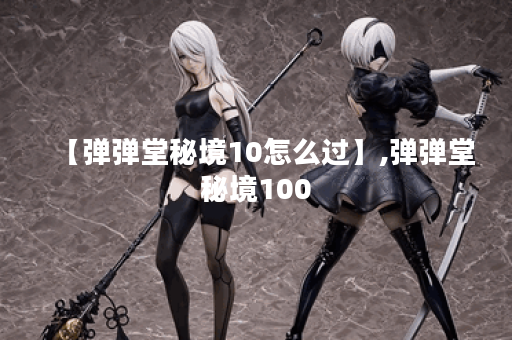 【弹弹堂秘境10怎么过】,弹弹堂秘境100