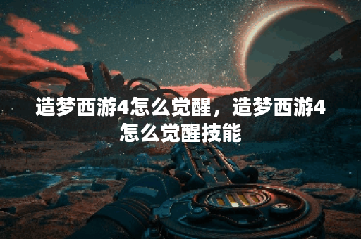 造梦西游4怎么觉醒，造梦西游4怎么觉醒技能