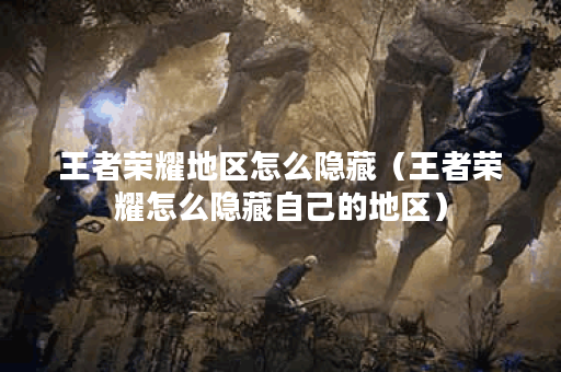 王者荣耀地区怎么隐藏(王者荣耀怎么隐藏自己的地区)