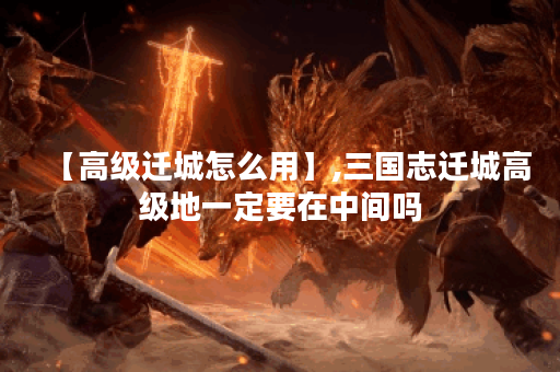 【高级迁城怎么用】,三国志迁城高级地一定要在中间吗