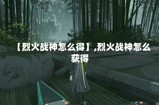 【烈火战神怎么得】,烈火战神怎么获得