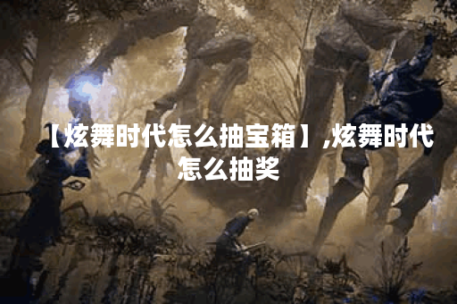 【炫舞时代怎么抽宝箱】,炫舞时代怎么抽奖