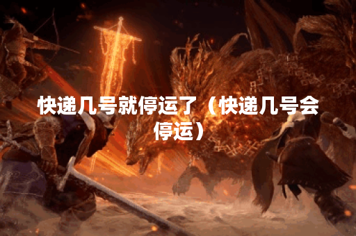 快递几号就停运了（快递几号会停运）