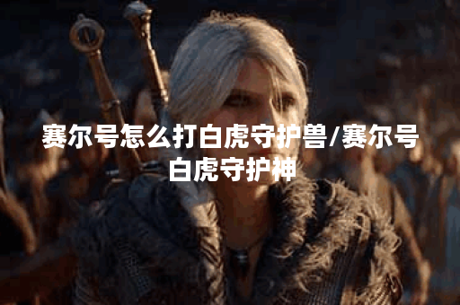 赛尔号怎么打白虎守护兽/赛尔号白虎守护神
