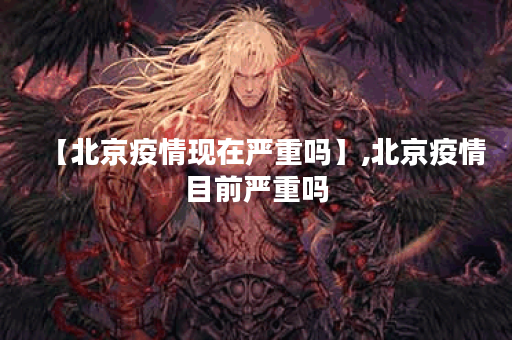 【北京疫情现在严重吗】,北京疫情目前严重吗