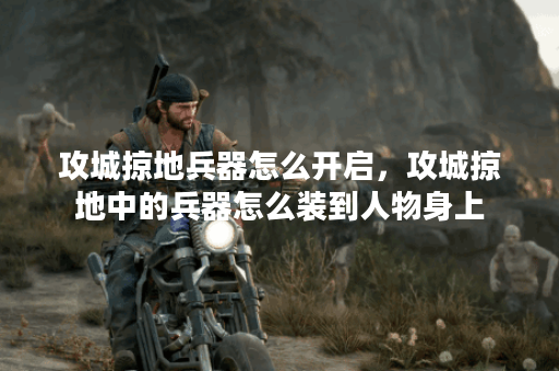 攻城掠地兵器怎么开启，攻城掠地中的兵器怎么装到人物身上