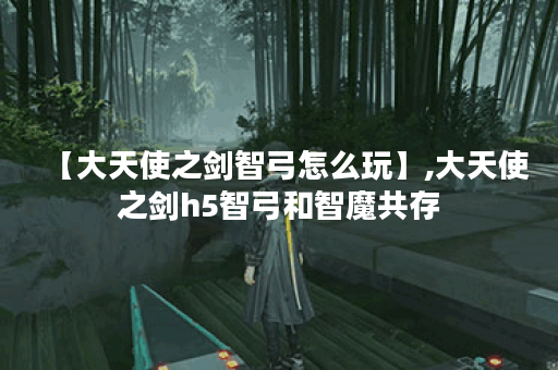 【大天使之剑智弓怎么玩】,大天使之剑h5智弓和智魔共存