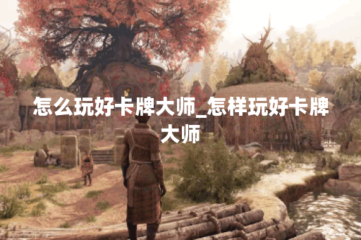 怎么玩好卡牌大师_怎样玩好卡牌大师
