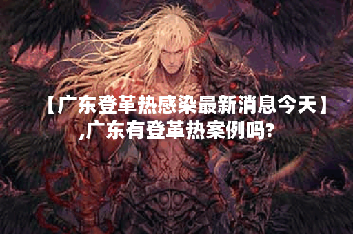 【广东登革热感染最新消息今天】,广东有登革热案例吗?