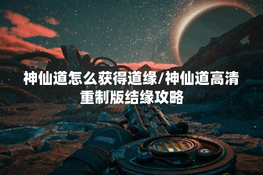 神仙道怎么获得道缘/神仙道高清重制版结缘攻略