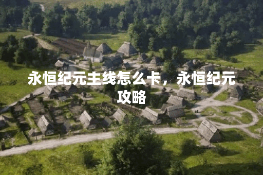 永恒纪元主线怎么卡，永恒纪元攻略