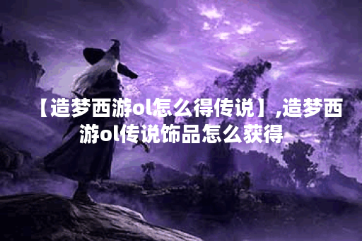 【造梦西游ol怎么得传说】,造梦西游ol传说饰品怎么获得