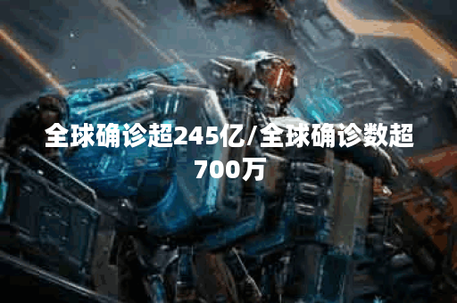 全球确诊超245亿/全球确诊数超700万