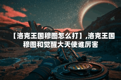 【洛克王国穆图怎么打】,洛克王国穆图和觉醒大天使谁厉害