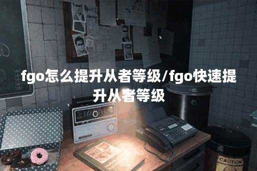 fgo怎么提升从者等级/fgo快速提升从者等级