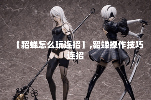 【貂蝉怎么玩连招】,貂蝉操作技巧连招