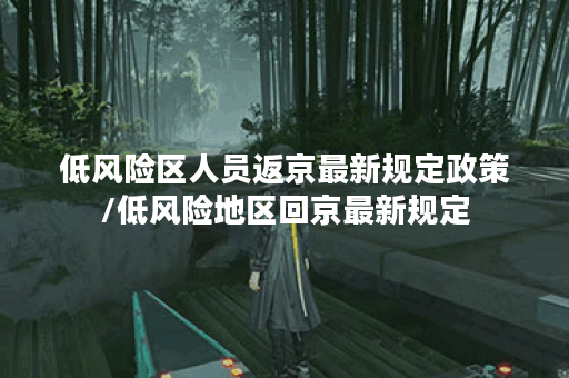 低风险区人员返京最新规定政策/低风险地区回京最新规定