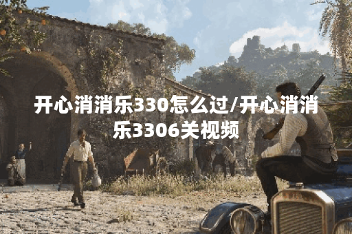 开心消消乐330怎么过/开心消消乐3306关视频