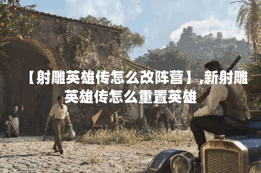 【射雕英雄传怎么改阵营】,新射雕英雄传怎么重置英雄