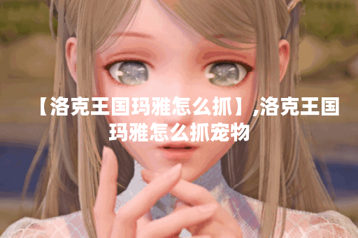 【洛克王国玛雅怎么抓】,洛克王国玛雅怎么抓宠物