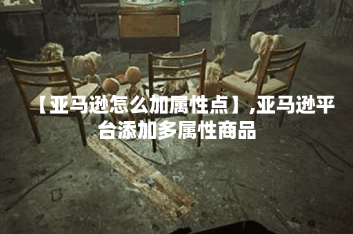 【亚马逊怎么加属性点】,亚马逊平台添加多属性商品