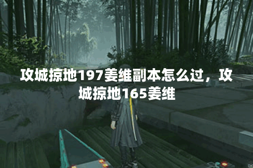 攻城掠地197姜维副本怎么过，攻城掠地165姜维