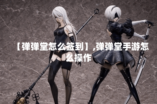 【弹弹堂怎么签到】,弹弹堂手游怎么操作