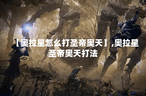 【奥拉星怎么打圣帝奥天】,奥拉星圣帝奥天打法