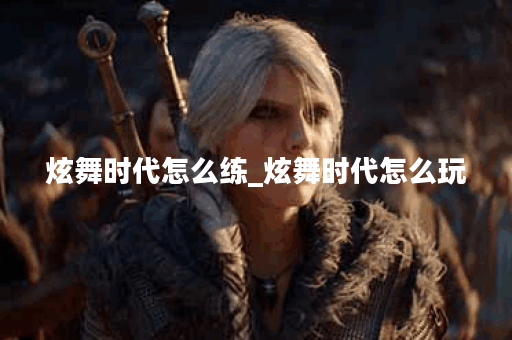 炫舞时代怎么练_炫舞时代怎么玩