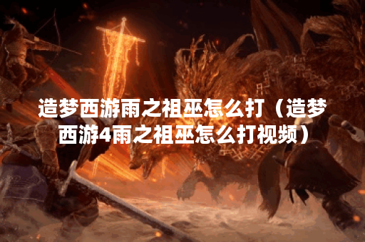 造梦西游雨之祖巫怎么打（造梦西游4雨之祖巫怎么打视频）