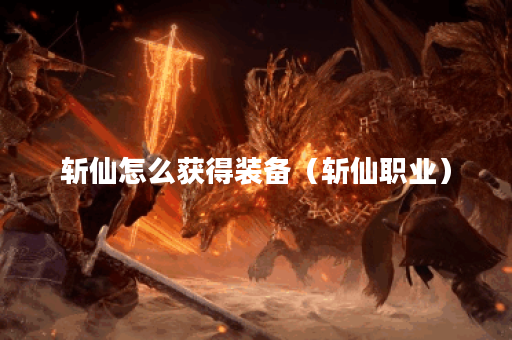 斩仙怎么获得装备（斩仙职业）