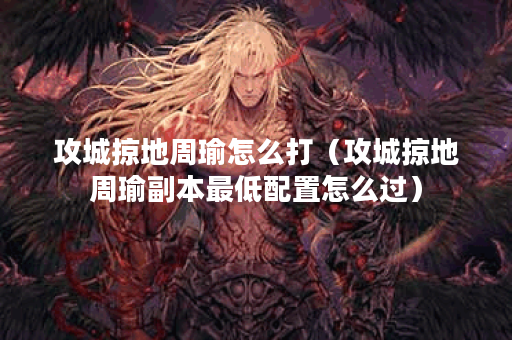 攻城掠地周瑜怎么打（攻城掠地周瑜副本最低配置怎么过）